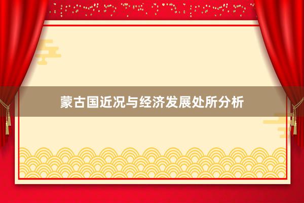 蒙古国近况与经济发展处所分析