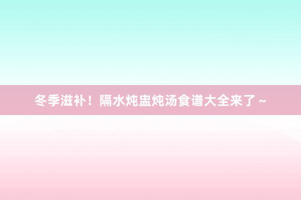 冬季滋补！隔水炖盅炖汤食谱大全来了～